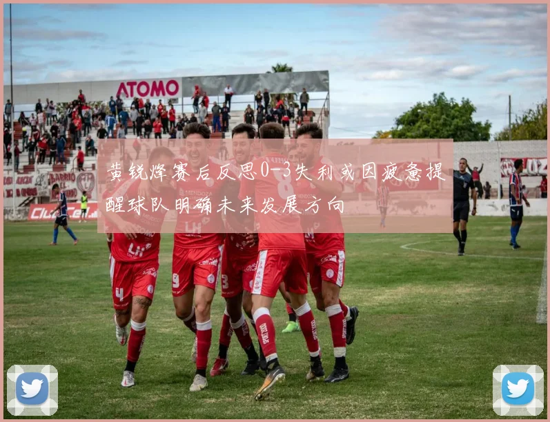 黄锐烽赛后反思0-3失利或因疲惫提醒球队明确未来发展方向
