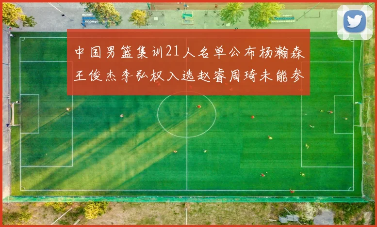 中国男篮集训21人名单公布杨瀚森王俊杰李弘权入选赵睿周琦未能参加