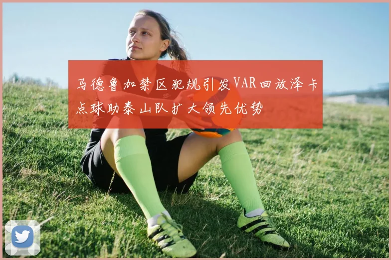 马德鲁加禁区犯规引发VAR回放泽卡点球助泰山队扩大领先优势