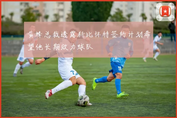 黄蜂总裁透露科比怀特签约计划希望他长期效力球队