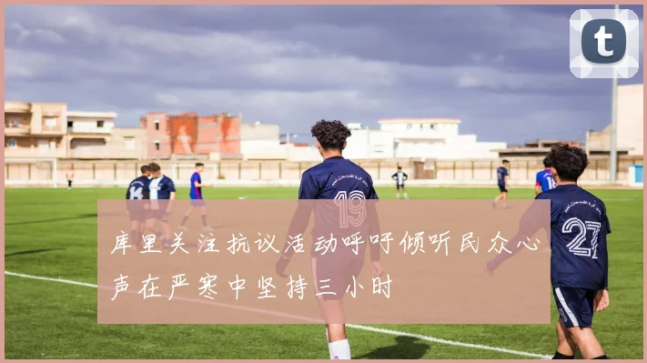 库里关注抗议活动呼吁倾听民众心声在严寒中坚持三小时