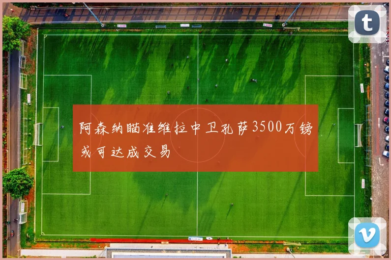 阿森纳瞄准维拉中卫孔萨3500万镑或可达成交易