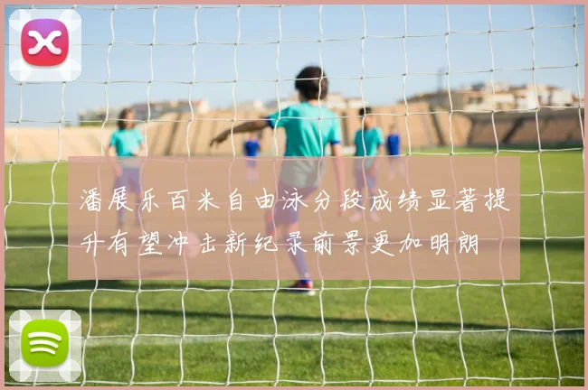 潘展乐百米自由泳分段成绩显著提升有望冲击新纪录前景更加明朗