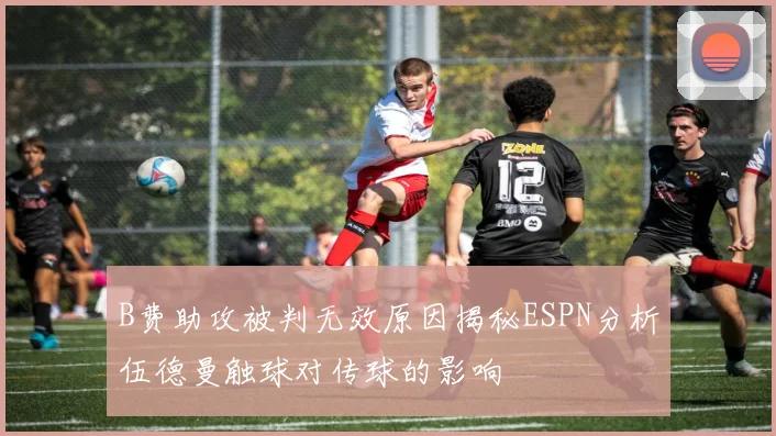 B费助攻被判无效原因揭秘ESPN分析伍德曼触球对传球的影响