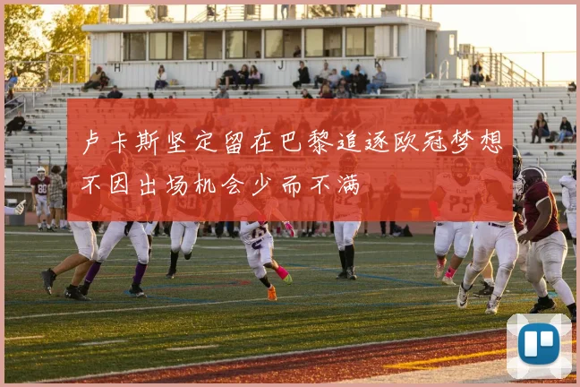 卢卡斯坚定留在巴黎追逐欧冠梦想不因出场机会少而不满