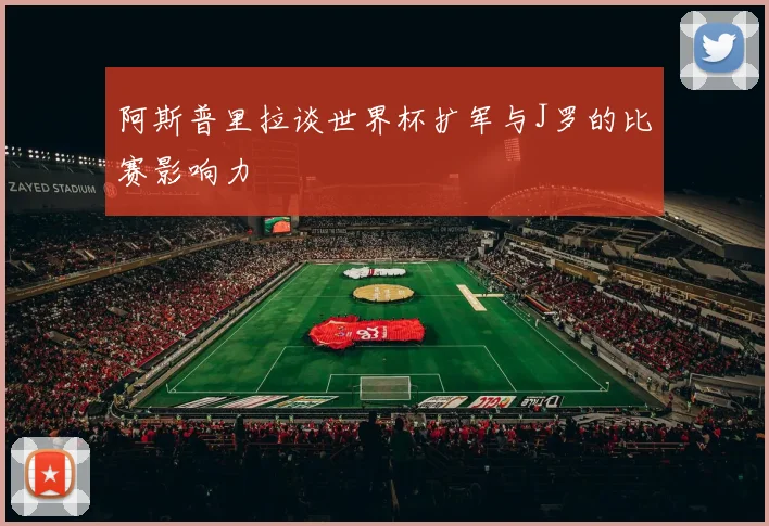 阿斯普里拉谈世界杯扩军与J罗的比赛影响力