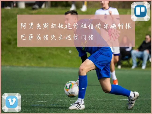 阿贾克斯积极运作租借特尔施特根巴萨或将失去这位门将