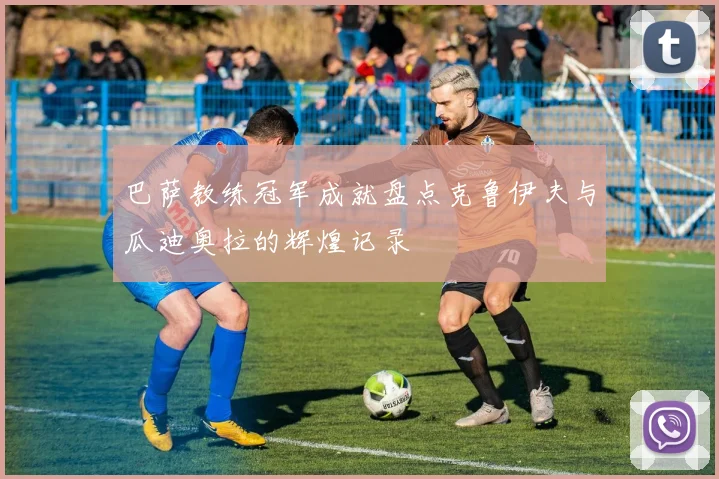 巴萨教练冠军成就盘点克鲁伊夫与瓜迪奥拉的辉煌记录