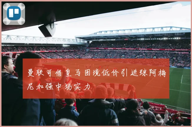 曼联可借皇马困境低价引进琼阿梅尼加强中场实力