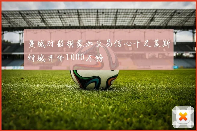 曼城对截胡蒙加交易信心十足莱斯特城开价1000万镑