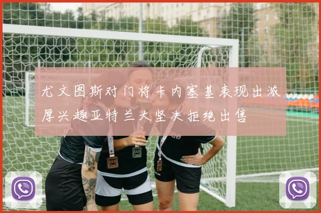 尤文图斯对门将卡内塞基表现出浓厚兴趣亚特兰大坚决拒绝出售