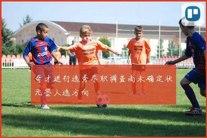 奇才进行选秀尽职调查尚未确定状元签人选方向