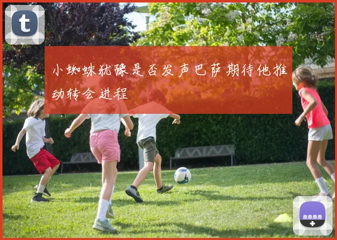小蜘蛛犹豫是否发声巴萨期待他推动转会进程