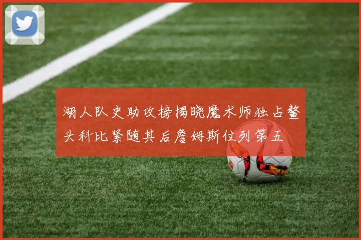 湖人队史助攻榜揭晓魔术师独占鳌头科比紧随其后詹姆斯位列第五