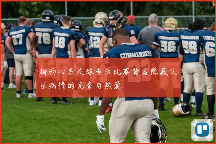 梅西心系足球专注比赛背后隐藏父亲病情的无奈与热爱