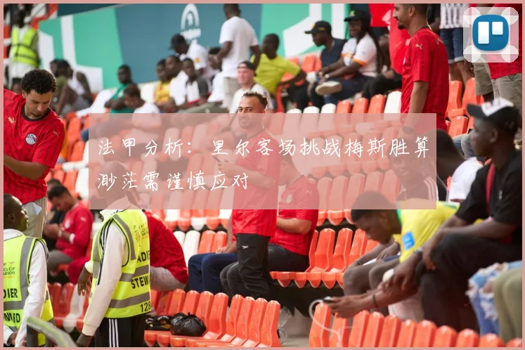 法甲分析：里尔客场挑战梅斯胜算渺茫需谨慎应对