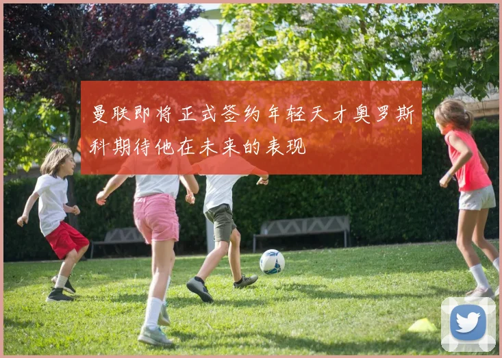 曼联即将正式签约年轻天才奥罗斯科期待他在未来的表现