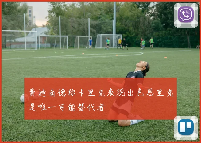 费迪南德称卡里克表现出色恩里克是唯一可能替代者