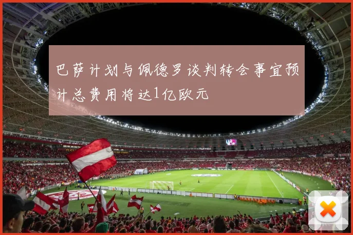 巴萨计划与佩德罗谈判转会事宜预计总费用将达1亿欧元