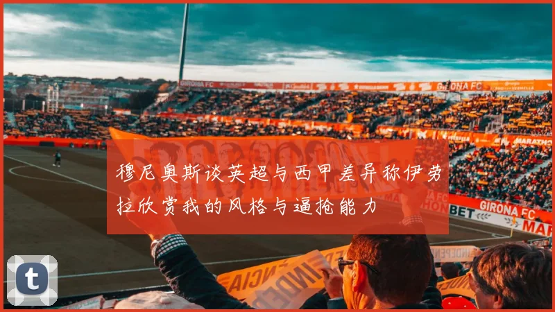 穆尼奥斯谈英超与西甲差异称伊劳拉欣赏我的风格与逼抢能力