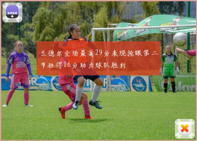 兰德尔全场最高29分表现抢眼第二节独得16分助力球队胜利