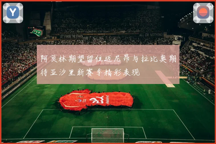 阿莫林期望留住迈尼昂与拉比奥期待亚沙里新赛季精彩表现