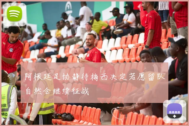 阿根廷足协静待梅西决定若愿留队自然会继续征战