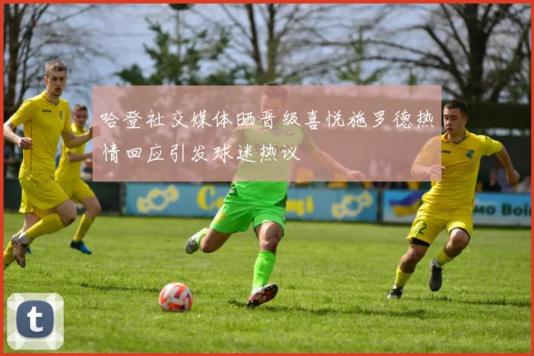 哈登社交媒体晒晋级喜悦施罗德热情回应引发球迷热议